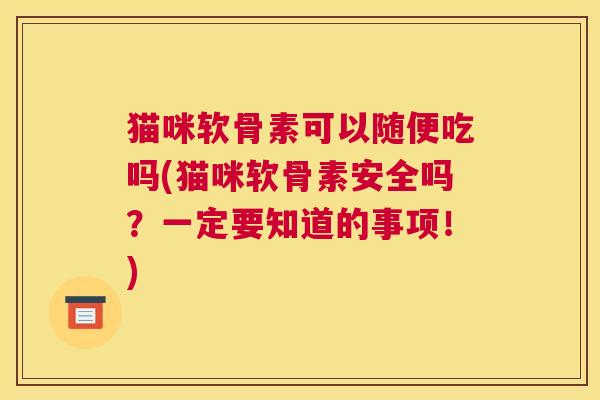 猫咪软骨素可以随便吃吗(猫咪软骨素安全吗？一定要知道的事项！)