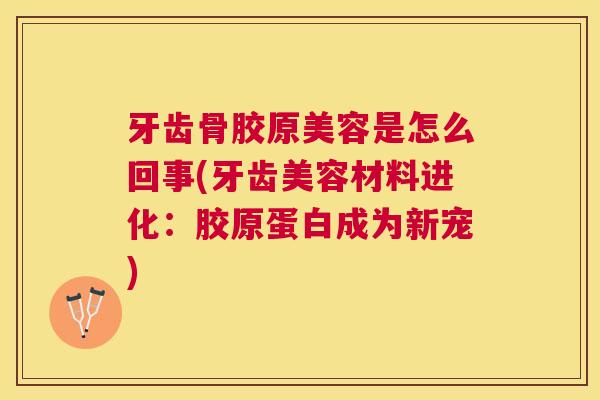 牙齿骨胶原美容是怎么回事(牙齿美容材料进化：胶原蛋白成为新宠)