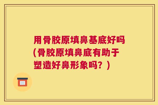 用骨胶原填鼻基底好吗(骨胶原填鼻底有助于塑造好鼻形象吗？)