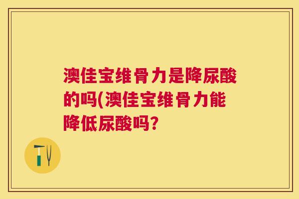澳佳宝维骨力是降尿酸的吗(澳佳宝维骨力能降低尿酸吗？