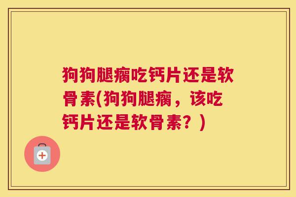 狗狗腿瘸吃钙片还是软骨素(狗狗腿瘸，该吃钙片还是软骨素？)