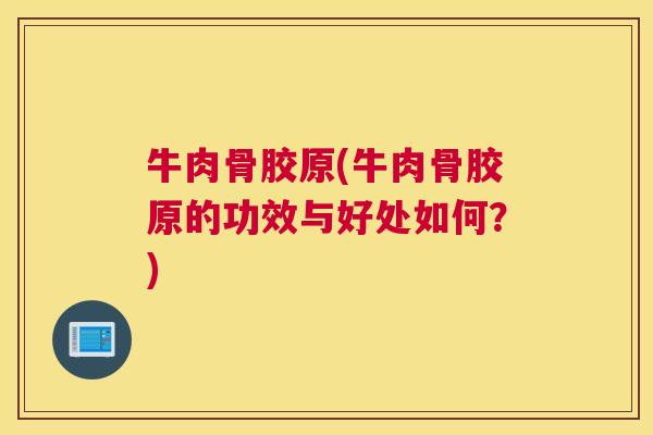 牛肉骨胶原(牛肉骨胶原的功效与好处如何？)