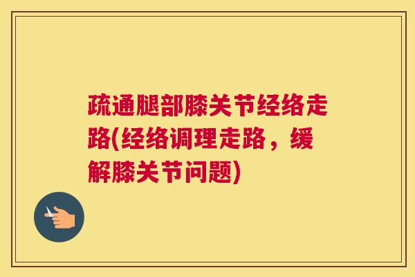 疏通腿部膝关节经络走路(经络调理走路，缓解膝关节问题)