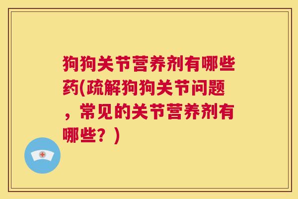 狗狗关节营养剂有哪些药(疏解狗狗关节问题,常见的关节营养剂有哪些?) 狗狗关节营养剂有哪些药(疏解狗狗关节问题,常见的关节营养剂有哪些?)