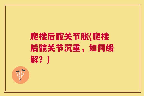 爬楼后髋关节胀(爬楼后髋关节沉重，如何缓解？)