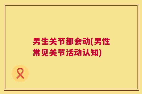 男生关节都会动(男性常见关节活动认知)