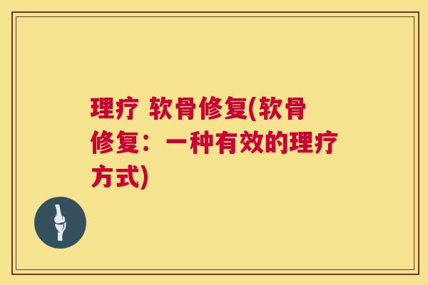理疗 软骨修复(软骨修复：一种有效的理疗方式)
