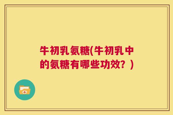 牛初乳氨糖(牛初乳中的氨糖有哪些功效？)