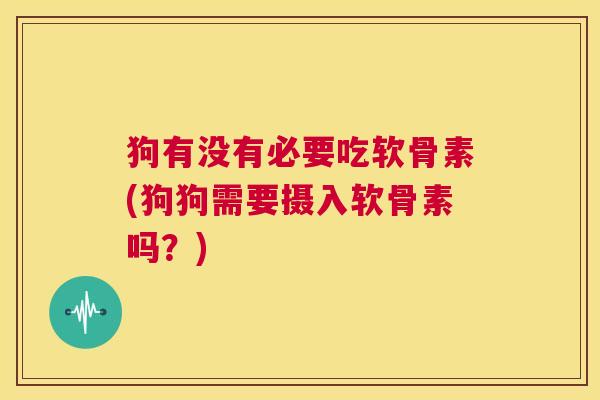 狗有没有必要吃软骨素(狗狗需要摄入软骨素吗?)