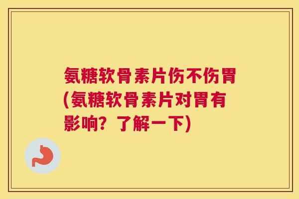 氨糖软骨素片伤不伤胃(氨糖软骨素片对胃有影响？了解一下)