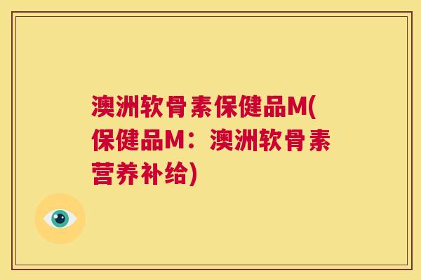 澳洲软骨素保健品M(保健品M：澳洲软骨素营养补给)
