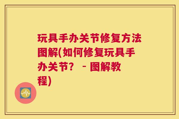 玩具手办关节修复方法图解(如何修复玩具手办关节？ - 图解教程)