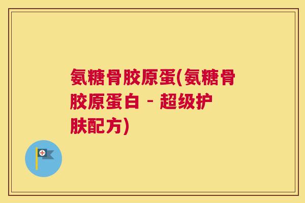 氨糖骨胶原蛋(氨糖骨胶原蛋白 - 超级护肤配方)