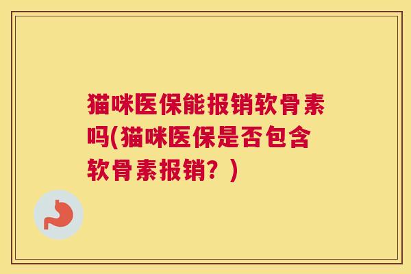 猫咪医保能报销软骨素吗(猫咪医保是否包含软骨素报销？)
