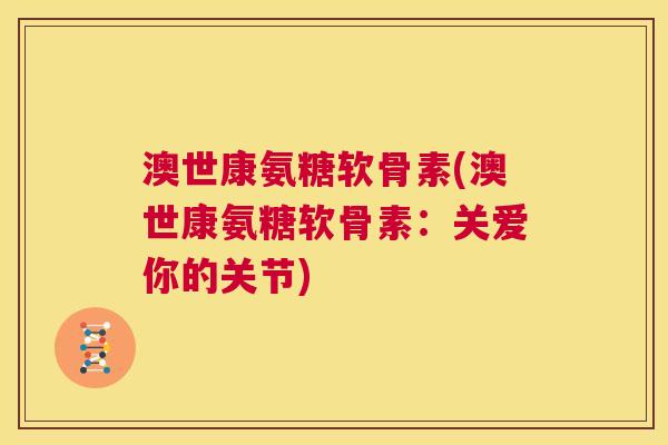 澳世康氨糖软骨素(澳世康氨糖软骨素:关爱你的关节) 澳世康氨糖软骨素(澳世康氨糖软骨素:关爱你的关节)