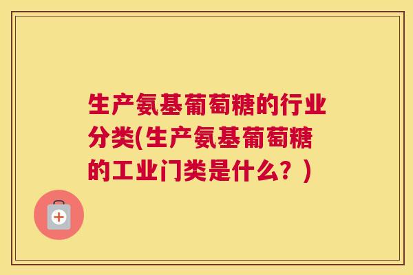 生产氨基葡萄糖的行业分类(生产氨基葡萄糖的工业门类是什么？)