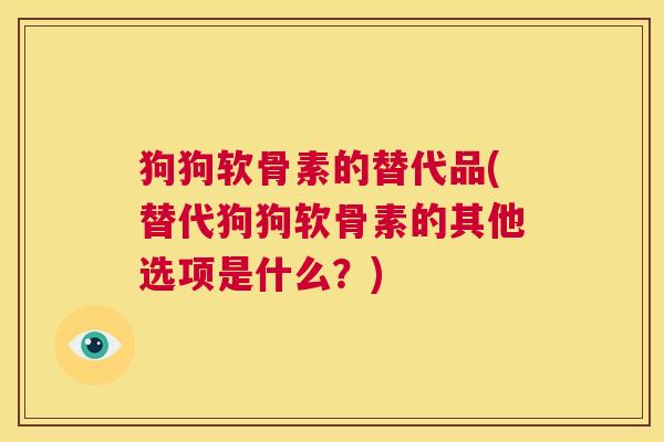 狗狗软骨素的替代品(替代狗狗软骨素的其他选项是什么?) 狗狗软骨素的替代品(替代狗狗软骨素的其他选项是什么?)