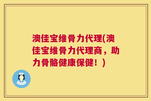 澳佳宝维骨力代理(澳佳宝维骨力代理商,助力骨骼健康保健!)
