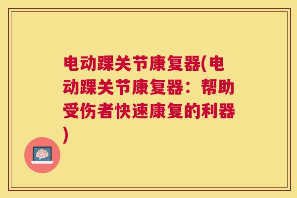 电动踝关节康复器(电动踝关节康复器：帮助受伤者快速康复的利器)