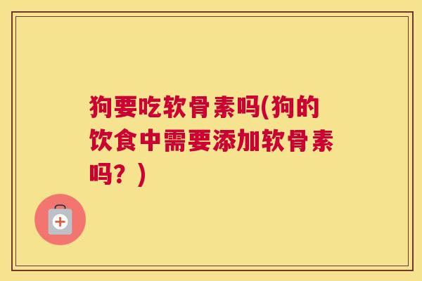 狗要吃软骨素吗(狗的饮食中需要添加软骨素吗？)