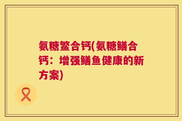 氨糖鳘合钙(氨糖鳝合钙：增强鳝鱼健康的新方案)