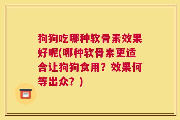 狗狗吃哪种软骨素效果好呢(哪种软骨素更适合让狗狗食用？效果何等出众？)