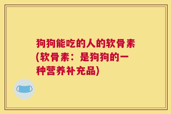 狗狗能吃的人的软骨素(软骨素：是狗狗的一种营养补充品)