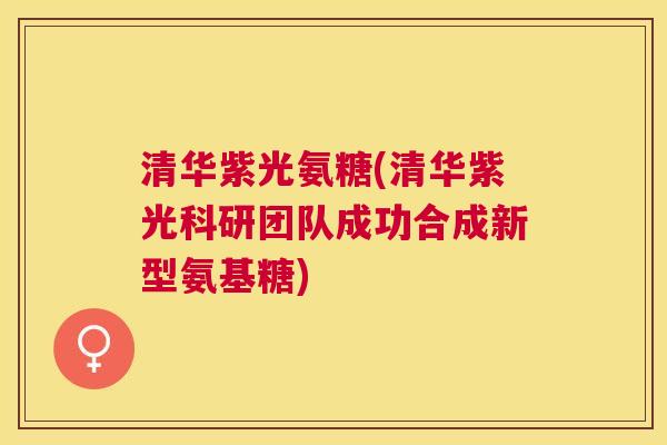 清华紫光氨糖(清华紫光科研团队成功合成新型氨基糖)