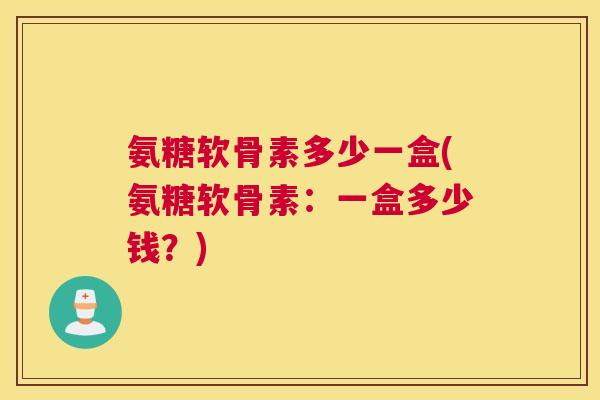 氨糖软骨素多少一盒(氨糖软骨素：一盒多少钱？)