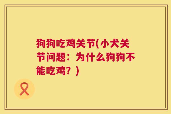 狗狗吃鸡关节(小犬关节问题：为什么狗狗不能吃鸡？)