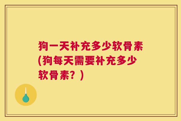 狗一天补充多少软骨素(狗每天需要补充多少软骨素？)