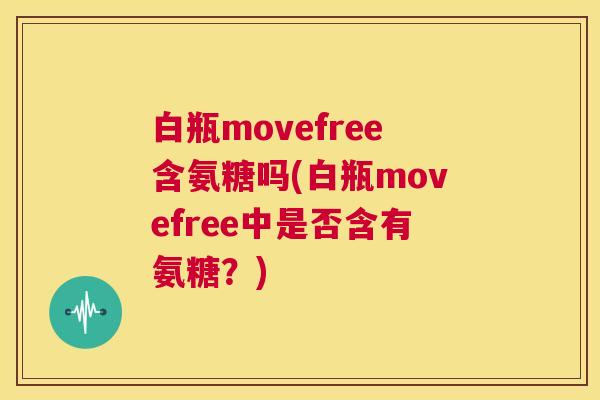 白瓶movefree含氨糖吗(白瓶movefree中是否含有氨糖？)