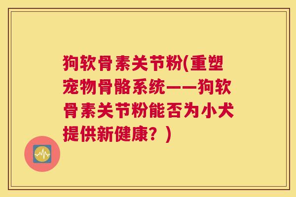 狗软骨素关节粉(重塑宠物骨骼系统——狗软骨素关节粉能否为小犬提供新健康？)