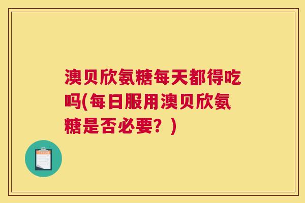 澳贝欣氨糖每天都得吃吗(每日服用澳贝欣氨糖是否必要？)