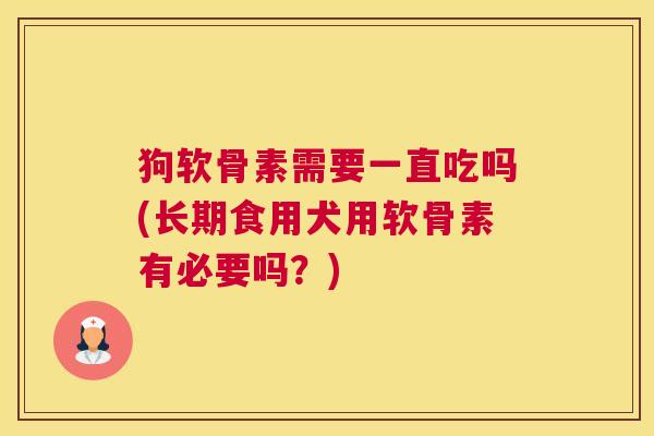 狗软骨素需要一直吃吗(长期食用犬用软骨素有必要吗？)
