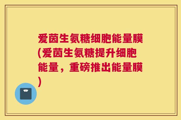 爱茵生氨糖细胞能量膜(爱茵生氨糖提升细胞能量，重磅推出能量膜)