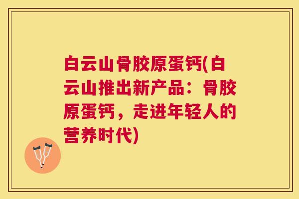 白云山骨胶原蛋钙(白云山推出新产品：骨胶原蛋钙，走进年轻人的营养时代)