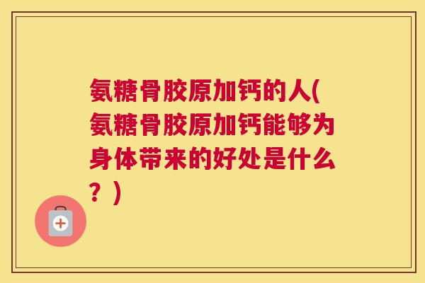 氨糖骨胶原加钙的人(氨糖骨胶原加钙能够为身体带来的好处是什么？)