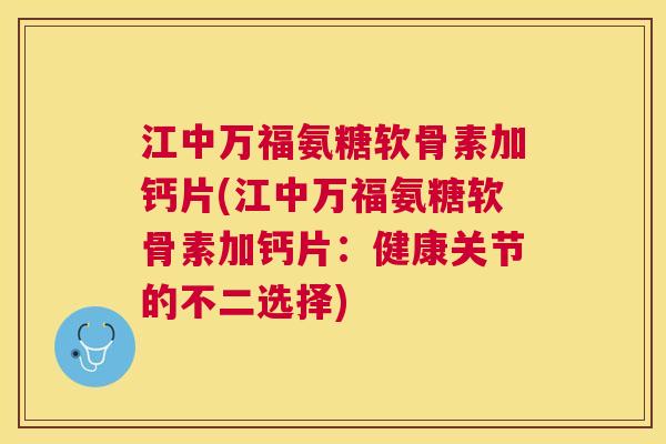 江中万福氨糖软骨素加钙片(江中万福氨糖软骨素加钙片：健康关节的不二选择)
