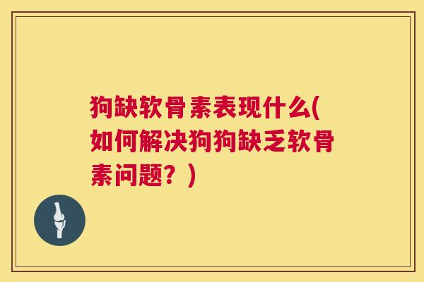 狗缺软骨素表现什么(如何解决狗狗缺乏软骨素问题？)