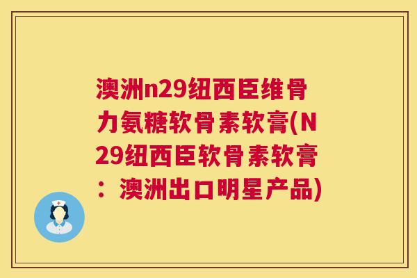 澳洲n29纽西臣维骨力氨糖软骨素软膏(N29纽西臣软骨素软膏：澳洲出口明星产品)