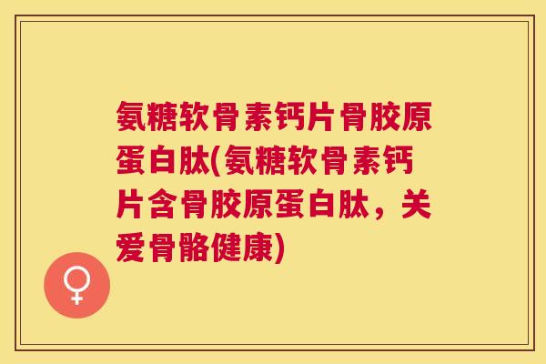 氨糖软骨素钙片骨胶原蛋白肽(氨糖软骨素钙片含骨胶原蛋白肽，关爱骨骼健康)