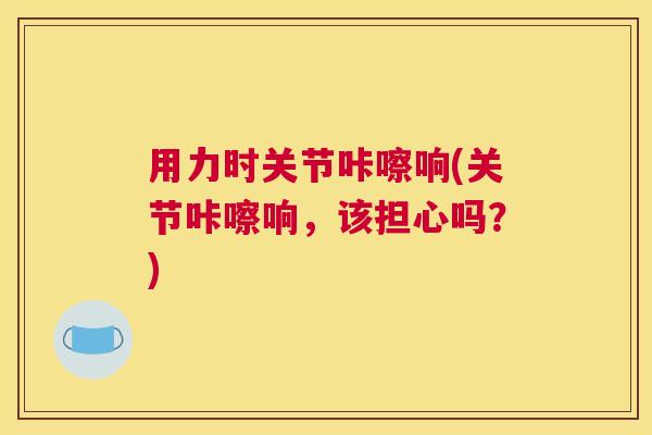 用力时关节咔嚓响(关节咔嚓响，该担心吗？)