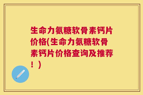 生命力氨糖软骨素钙片价格(生命力氨糖软骨素钙片价格查询及推荐！)