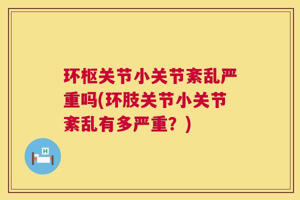 环枢关节小关节紊乱严重吗(环肢关节小关节紊乱有多严重？)