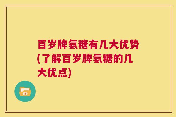 百岁牌氨糖有几大优势(了解百岁牌氨糖的几大优点)