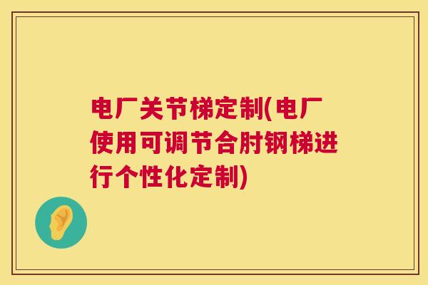 电厂关节梯定制(电厂使用可调节合肘钢梯进行个性化定制)