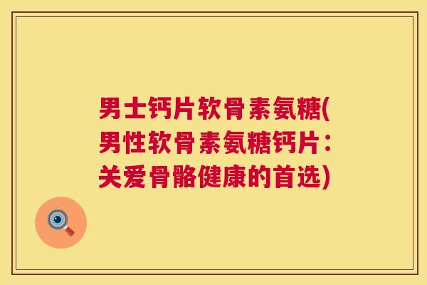 男士钙片软骨素氨糖(男性软骨素氨糖钙片：关爱骨骼健康的首选)