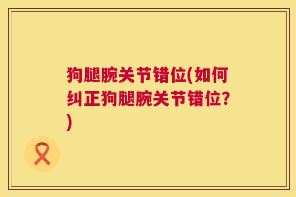 狗腿腕关节错位(如何纠正狗腿腕关节错位？)