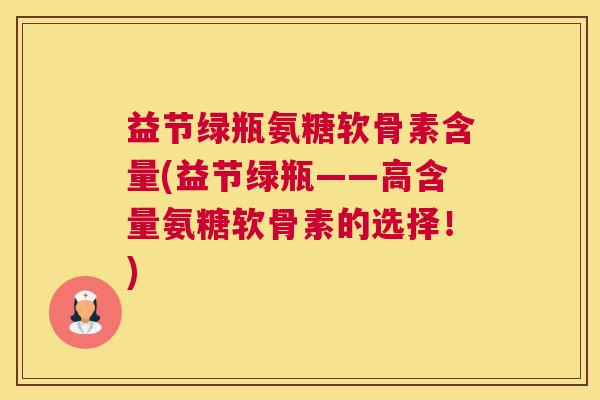 益节绿瓶氨糖软骨素含量(益节绿瓶——高含量氨糖软骨素的选择！)